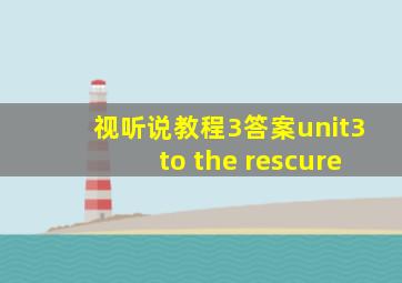 视听说教程3答案unit3to the rescure